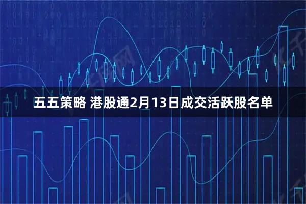 五五策略 港股通2月13日成交活跃股名单