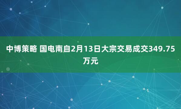 中博策略 国电南自2月13日大宗交易成交349.75万元