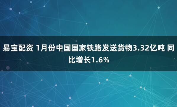 易宝配资 1月份中国国家铁路发送货物3.32亿吨 同比增长1.6%
