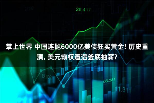 掌上世界 中国连抛6000亿美债狂买黄金! 历史重演, 美元霸权遭遇釜底抽薪?
