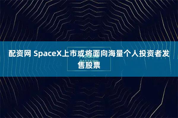 配资网 SpaceX上市或将面向海量个人投资者发售股票