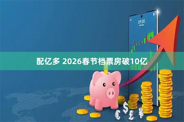 配亿多 2026春节档票房破10亿