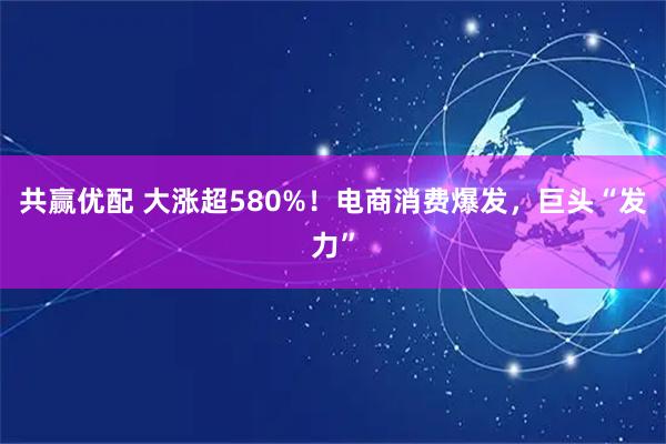共赢优配 大涨超580%！电商消费爆发，巨头“发力”