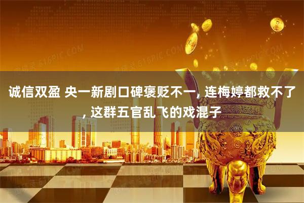 诚信双盈 央一新剧口碑褒贬不一, 连梅婷都救不了, 这群五官乱飞的戏混子