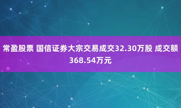 常盈股票 国信证券大宗交易成交32.30万股 成交额368.54万元