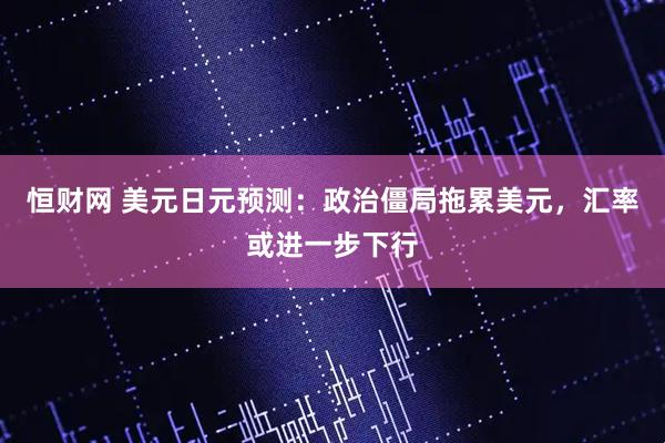 恒财网 美元日元预测：政治僵局拖累美元，汇率或进一步下行