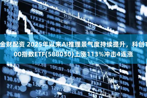 金财配资 2025年以来AI推理景气度持续提升，科创100指数ETF(588030)上涨113%冲击4连涨