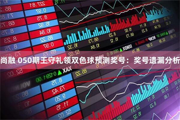 尚融 050期王守礼领双色球预测奖号：奖号遗漏分析