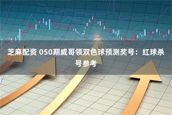 芝麻配资 050期威哥领双色球预测奖号：红球杀号参考