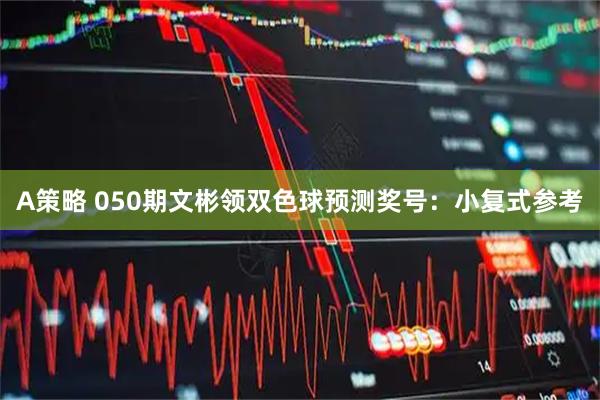 A策略 050期文彬领双色球预测奖号：小复式参考