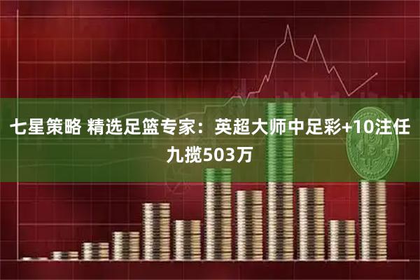 七星策略 精选足篮专家：英超大师中足彩+10注任九揽503万